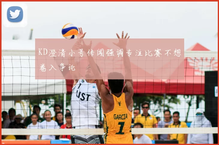 KD澄清小号传闻强调专注比赛不想卷入争论