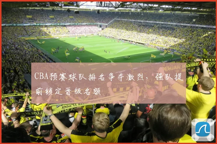 CBA预赛球队排名争夺激烈，强队提前锁定晋级名额