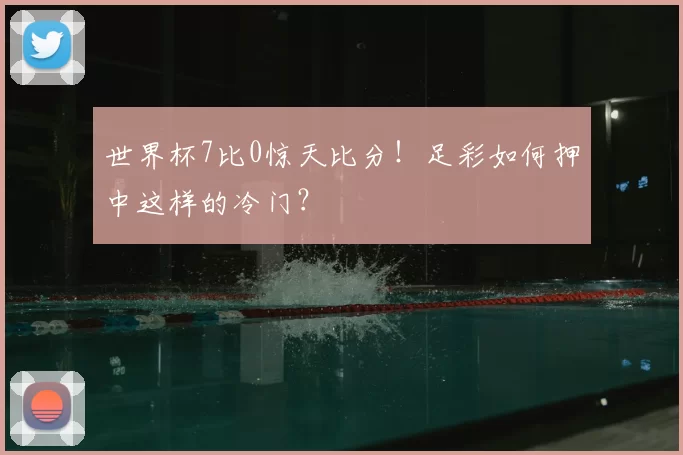 世界杯7比0惊天比分！足彩如何押中这样的冷门？