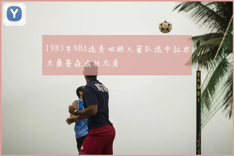 1983年NBA选秀回顾火箭队选中拉尔夫桑普森成状元秀