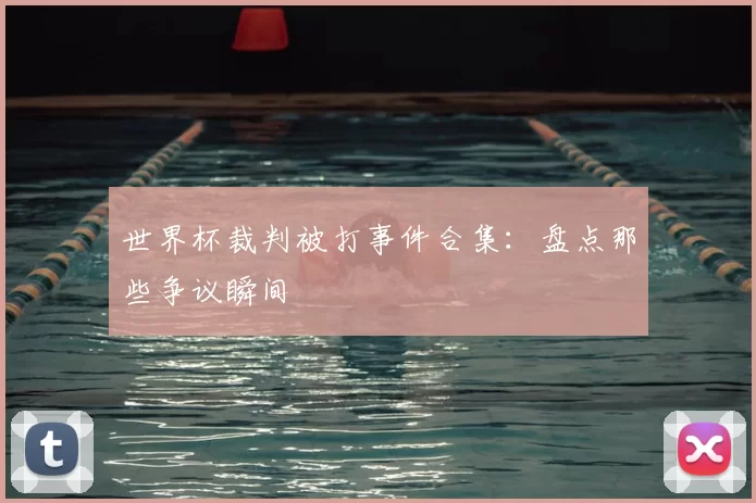 世界杯裁判被打事件合集:盘点那些争议瞬间