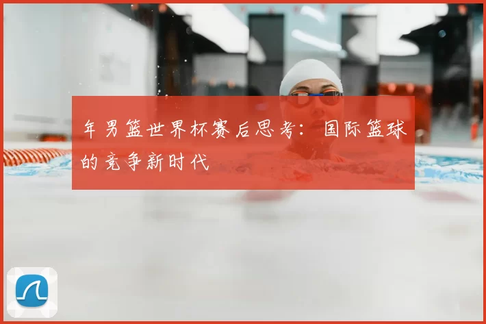 年男篮世界杯赛后思考:国际篮球的竞争新时代