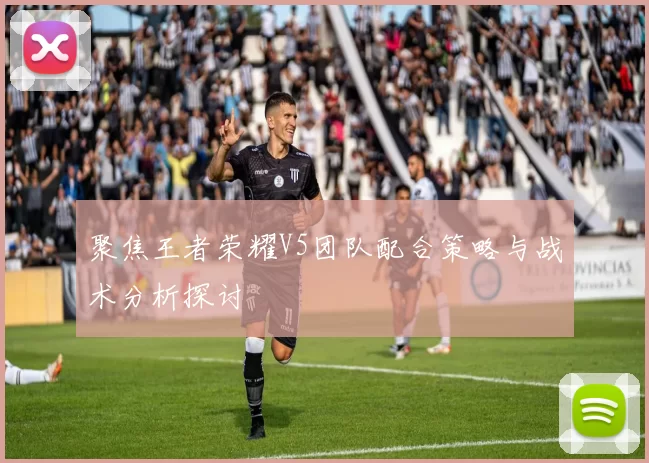 聚焦王者荣耀V5团队配合策略与战术分析探讨