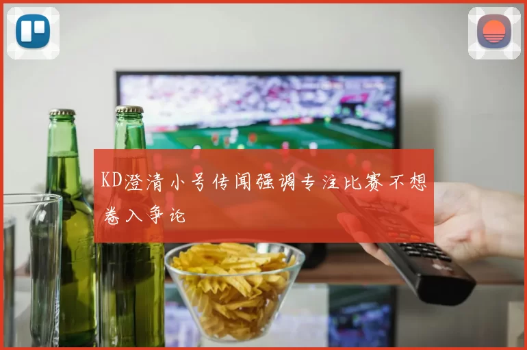 KD澄清小号传闻强调专注比赛不想卷入争论