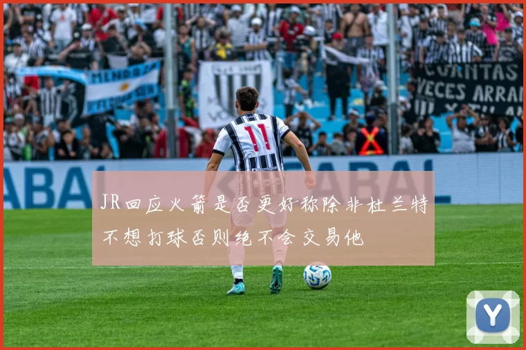 JR回应火箭是否更好称除非杜兰特不想打球否则绝不会交易他