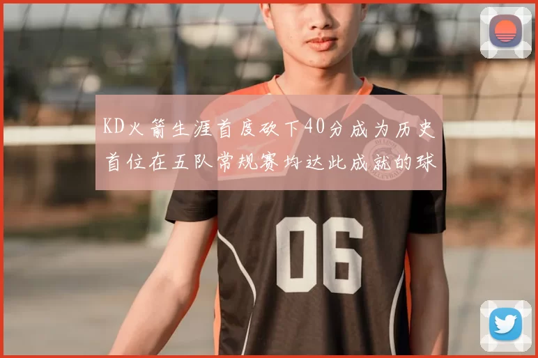 KD火箭生涯首度砍下40分成为历史首位在五队常规赛均达此成就的球员