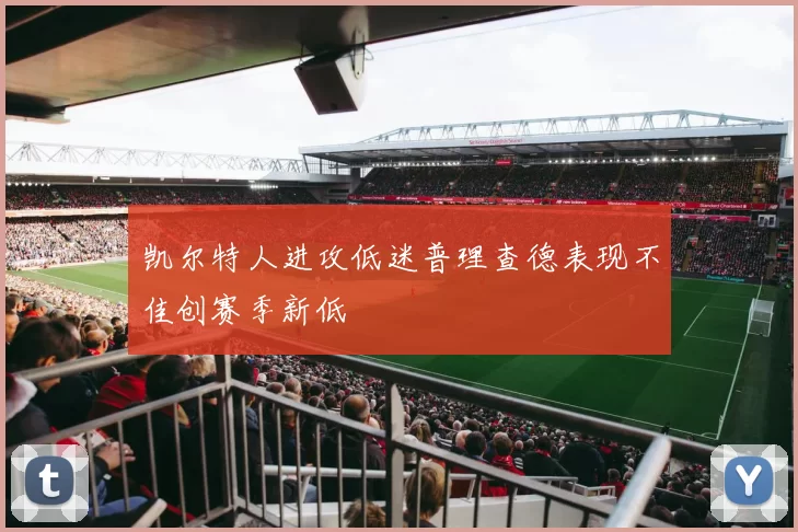 凯尔特人进攻低迷普理查德表现不佳创赛季新低