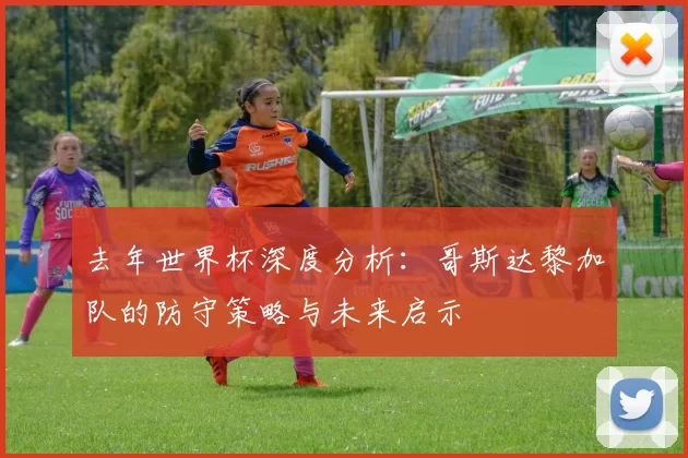 去年世界杯深度分析:哥斯达黎加队的防守策略与未来启示