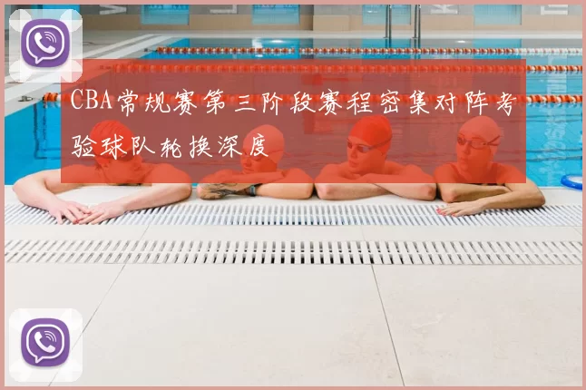 CBA常规赛第三阶段赛程密集对阵考验球队轮换深度