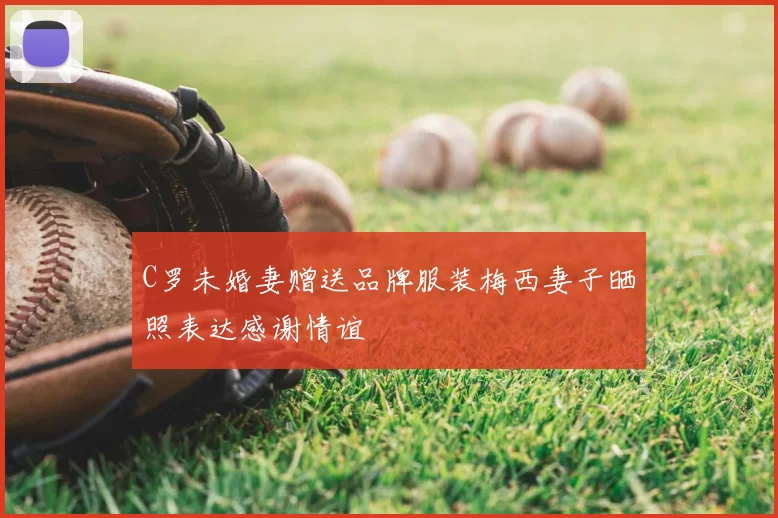 C罗未婚妻赠送品牌服装梅西妻子晒照表达感谢情谊