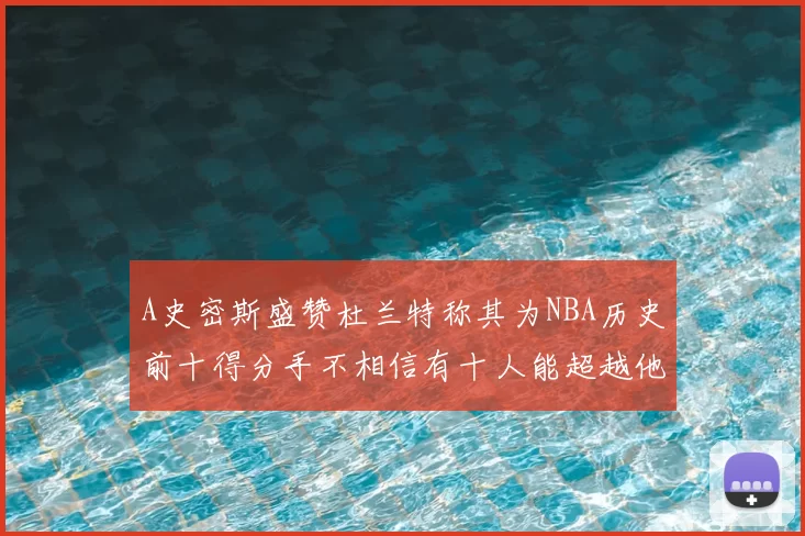 A史密斯盛赞杜兰特称其为NBA历史前十得分手不相信有十人能超越他
