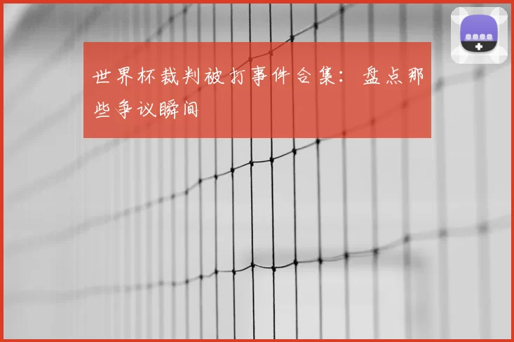 世界杯裁判被打事件合集:盘点那些争议瞬间