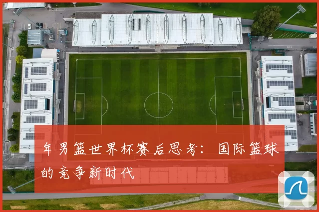 年男篮世界杯赛后思考:国际篮球的竞争新时代