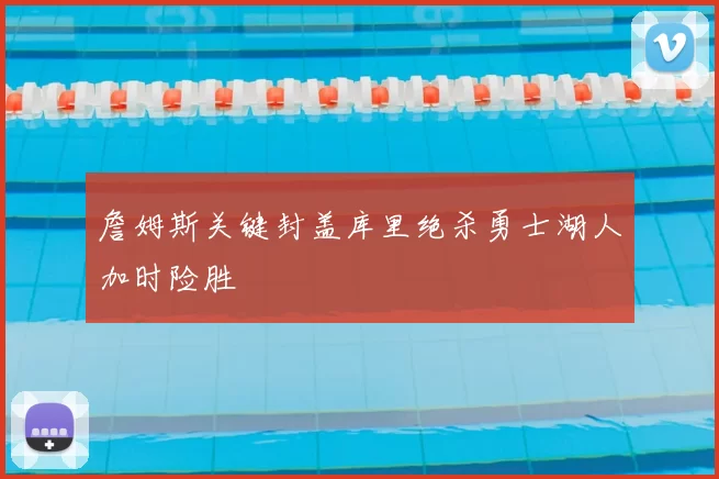詹姆斯关键封盖库里绝杀勇士湖人加时险胜