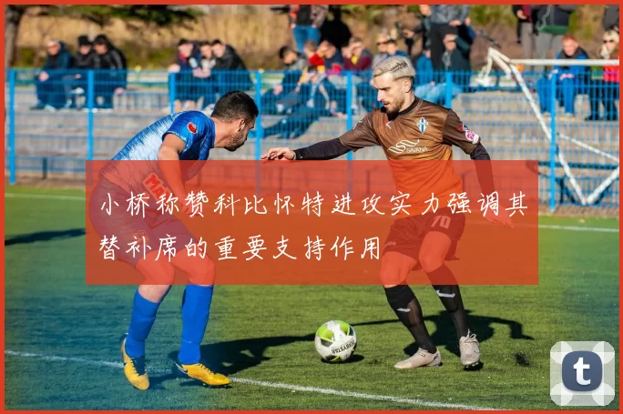 小桥称赞科比怀特进攻实力强调其替补席的重要支持作用