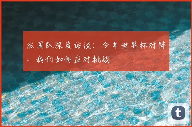 法国队深度访谈:今年世界杯对阵,我们如何应对挑战