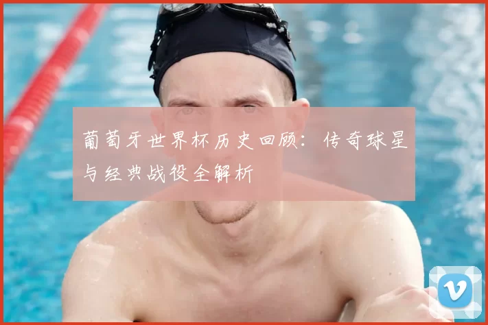 葡萄牙世界杯历史回顾:传奇球星与经典战役全解析