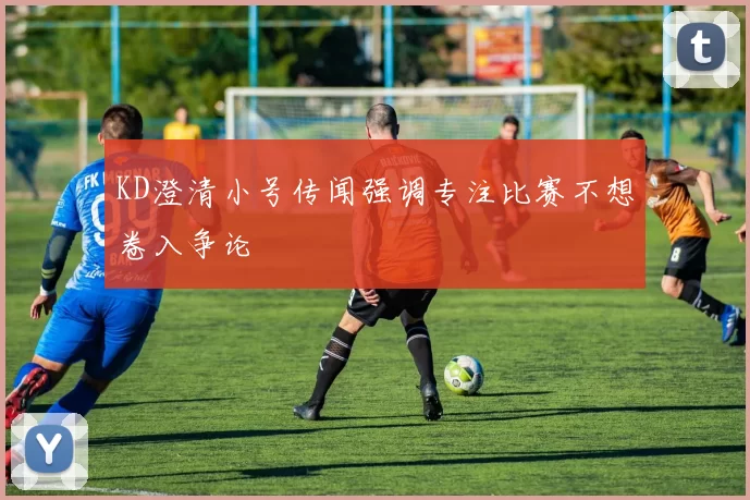 KD澄清小号传闻强调专注比赛不想卷入争论