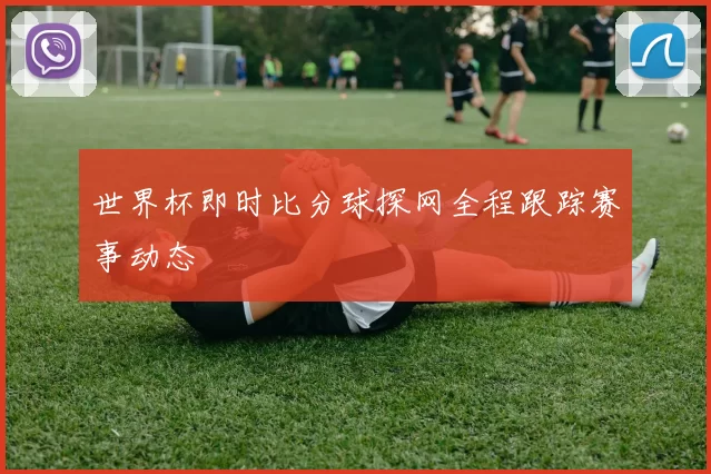 世界杯即时比分球探网全程跟踪赛事动态