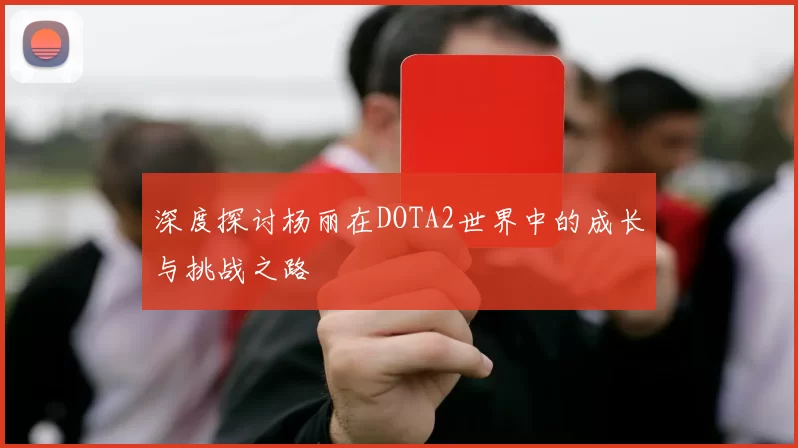 深度探讨杨丽在DOTA2世界中的成长与挑战之路