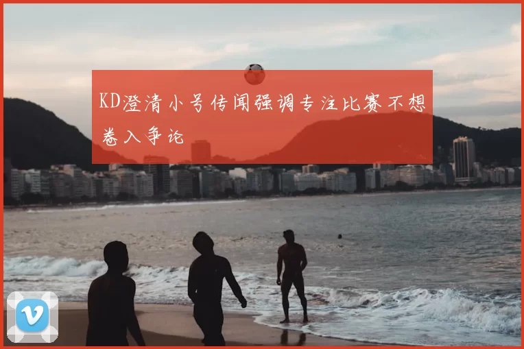 KD澄清小号传闻强调专注比赛不想卷入争论