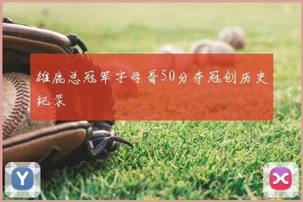雄鹿总冠军字母哥50分夺冠创历史纪录