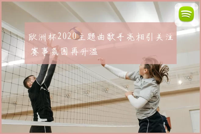 欧洲杯2020主题曲歌手亮相引关注 赛事氛围再升温