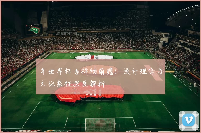 年世界杯吉祥物前瞻：设计理念与文化象征深度解析