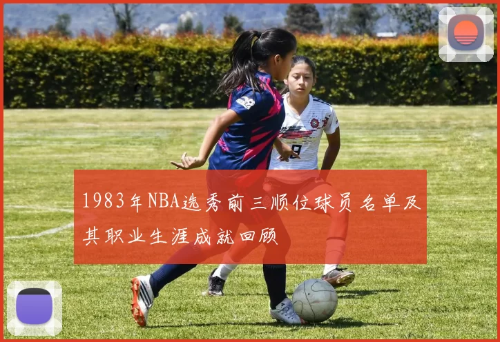 1983年NBA选秀前三顺位球员名单及其职业生涯成就回顾