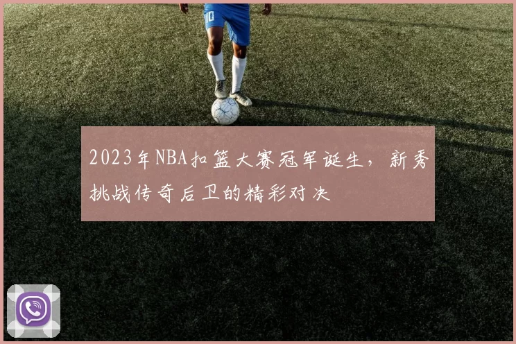 2023年NBA扣篮大赛冠军诞生，新秀挑战传奇后卫的精彩对决