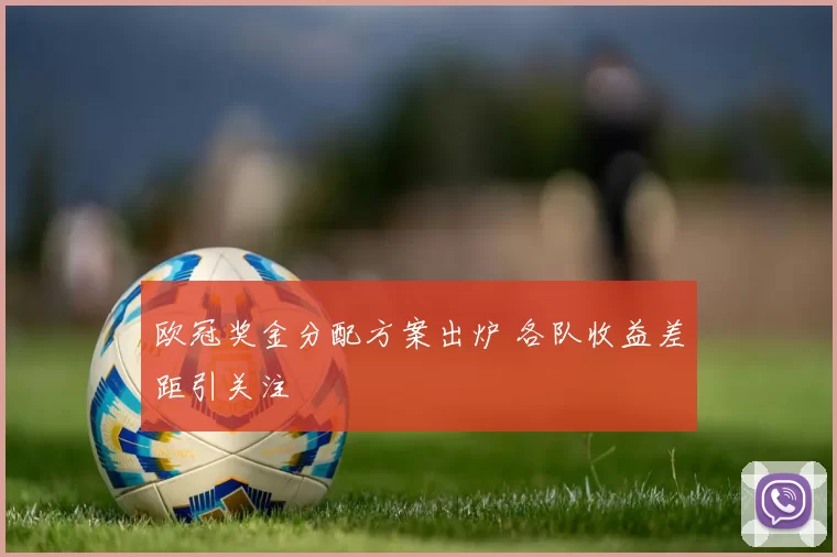欧冠奖金分配方案出炉 各队收益差距引关注