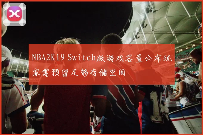 NBA2K19 Switch版游戏容量公布玩家需预留足够存储空间