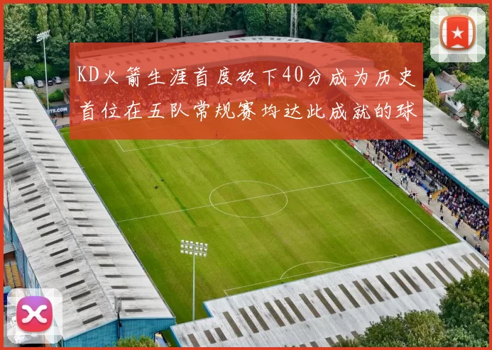 KD火箭生涯首度砍下40分成为历史首位在五队常规赛均达此成就的球员