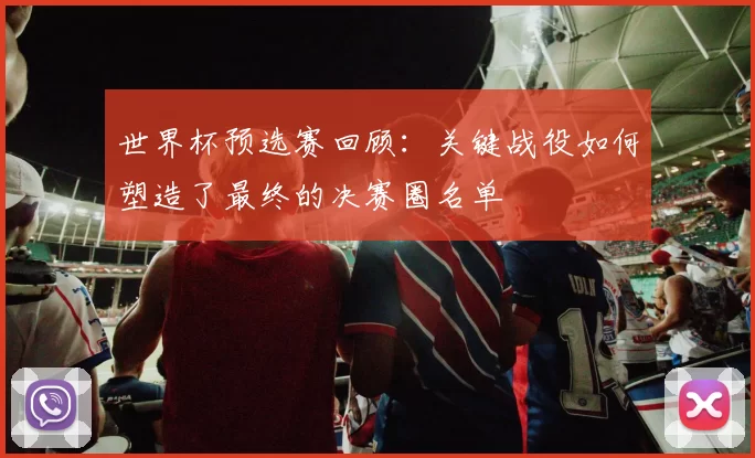 世界杯预选赛回顾：关键战役如何塑造了最终的决赛圈名单
