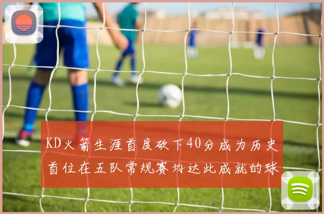 KD火箭生涯首度砍下40分成为历史首位在五队常规赛均达此成就的球员