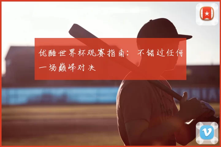 优酷世界杯观赛指南:不错过任何一场巅峰对决
