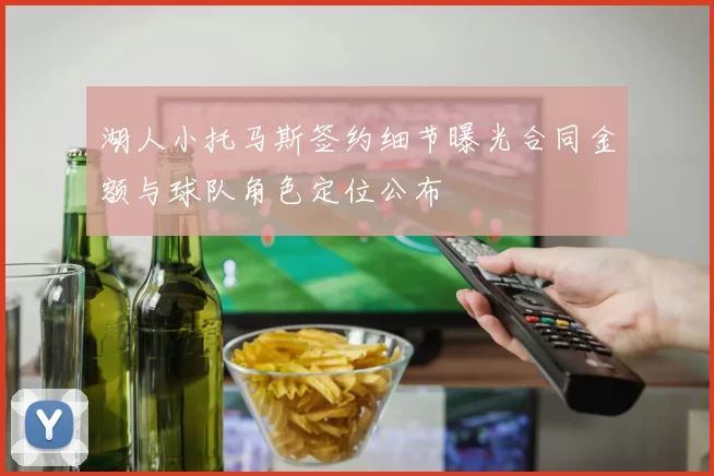 湖人小托马斯签约细节曝光合同金额与球队角色定位公布