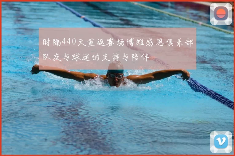时隔440天重返赛场博维感恩俱乐部队友与球迷的支持与陪伴