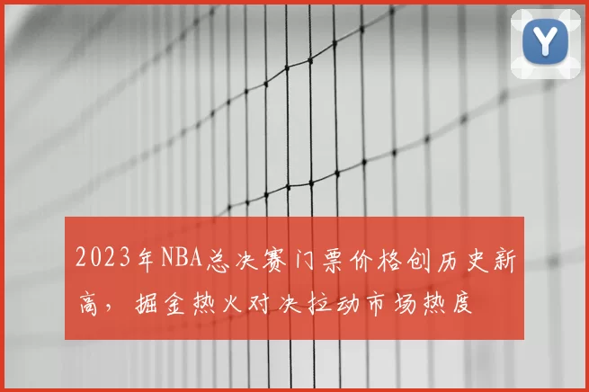 2023年NBA总决赛门票价格创历史新高，掘金热火对决拉动市场热度