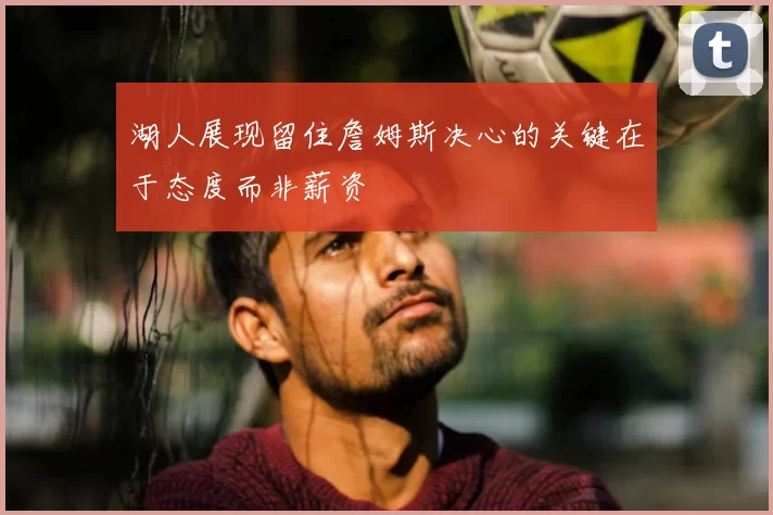 湖人展现留住詹姆斯决心的关键在于态度而非薪资