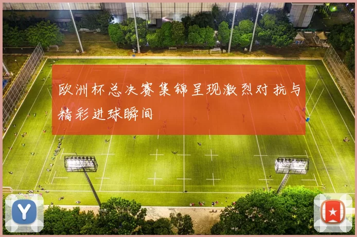 欧洲杯总决赛集锦呈现激烈对抗与精彩进球瞬间