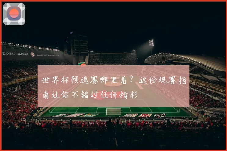世界杯预选赛哪里看?这份观赛指南让你不错过任何精彩