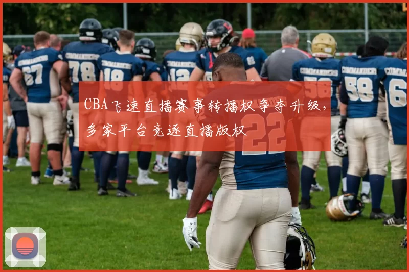 CBA飞速直播赛事转播权争夺升级，多家平台竞逐直播版权