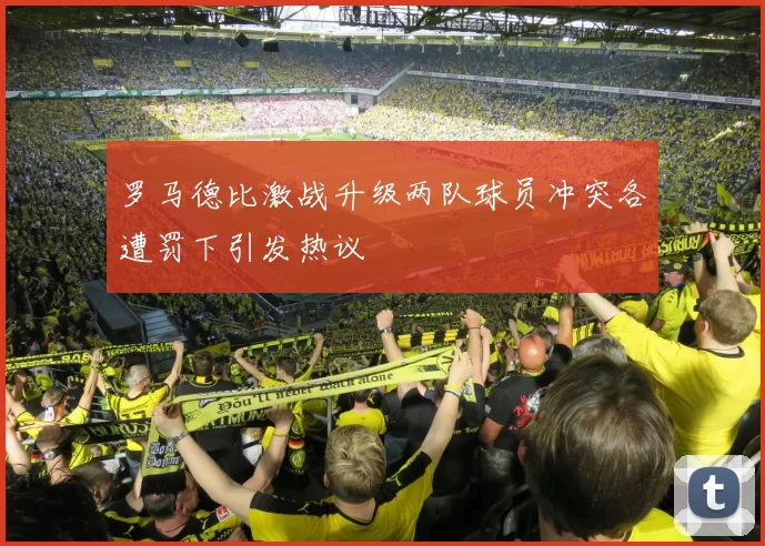 罗马德比激战升级两队球员冲突各遭罚下引发热议