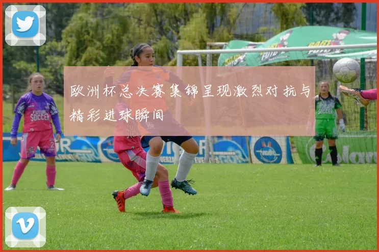 欧洲杯总决赛集锦呈现激烈对抗与精彩进球瞬间