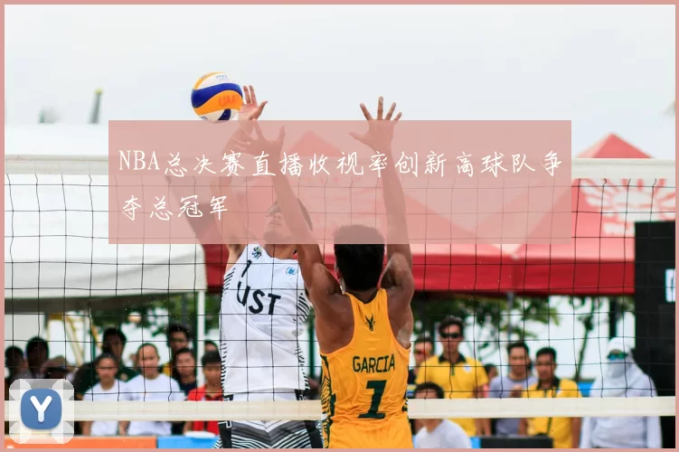 NBA总决赛直播收视率创新高球队争夺总冠军