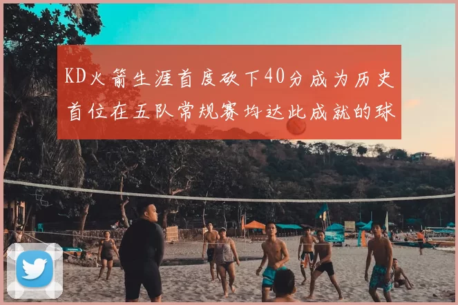KD火箭生涯首度砍下40分成为历史首位在五队常规赛均达此成就的球员