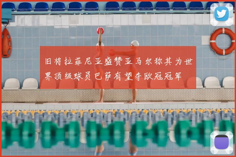 旧将拉菲尼亚盛赞亚马尔称其为世界顶级球员巴萨有望夺欧冠冠军