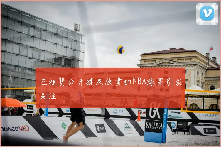 王祖贤公开提及欣赏的NBA球星引发关注