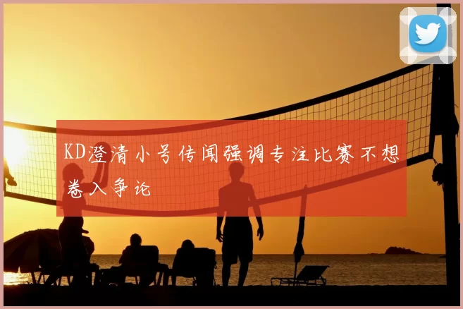 KD澄清小号传闻强调专注比赛不想卷入争论